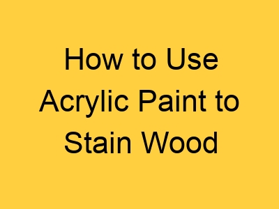 How to Use Acrylic Paint to Stain Wood