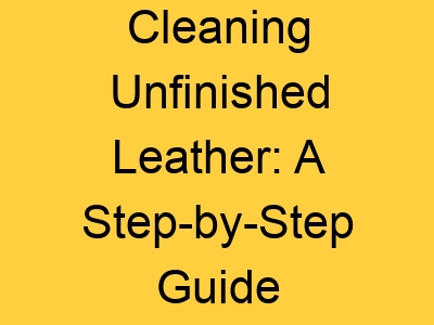 Cleaning Unfinished Leather: A Step-by-Step Guide