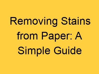 Removing Stains from Paper: A Simple Guide
